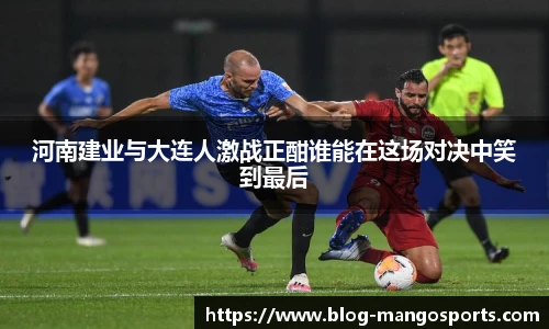 河南建业与大连人激战正酣谁能在这场对决中笑到最后